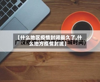 【什么地区疫情封闭最久了,什么地方疫情封城】-第1张图片