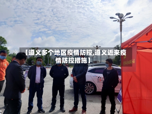 【遵义多个地区疫情防控,遵义近来疫情防控措施】-第1张图片