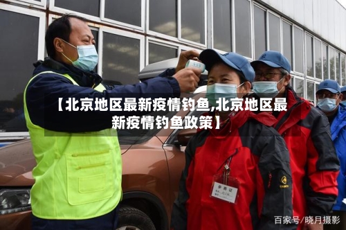 【北京地区最新疫情钓鱼,北京地区最新疫情钓鱼政策】-第3张图片