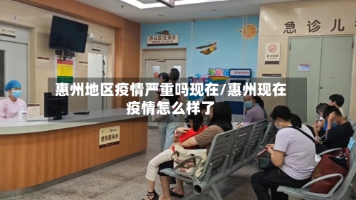 惠州地区疫情严重吗现在/惠州现在疫情怎么样了-第1张图片