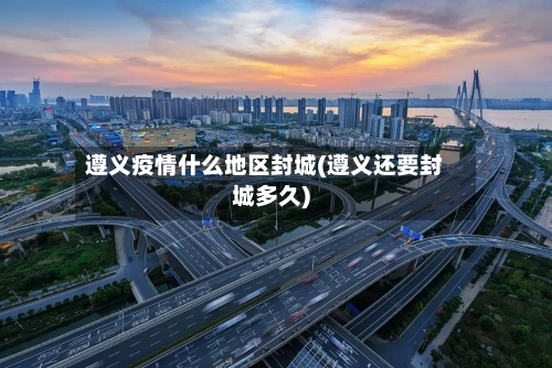 遵义疫情什么地区封城(遵义还要封城多久)-第2张图片