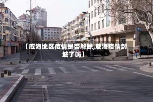 【威海地区疫情是否解除,威海疫情封城了吗】-第3张图片