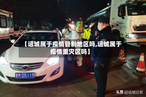 【运城属于疫情管制地区吗,运城属于疫情重灾区吗】-第2张图片