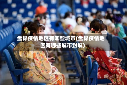 盘锦疫情地区有哪些城市(盘锦疫情地区有哪些城市封城)-第1张图片