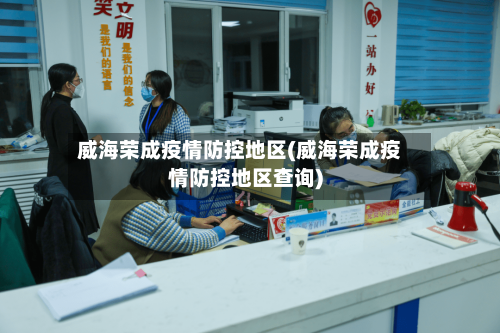 威海荣成疫情防控地区(威海荣成疫情防控地区查询)-第2张图片