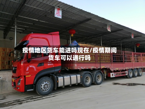 疫情地区货车能进吗现在/疫情期间货车可以通行吗-第3张图片