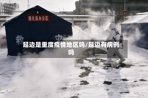 延边是重度疫情地区吗/延边有病例吗-第2张图片
