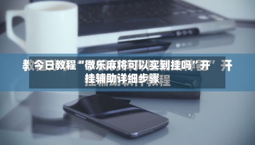 今日教程“微乐麻将可以买到挂吗”开挂辅助详细步骤-第3张图片