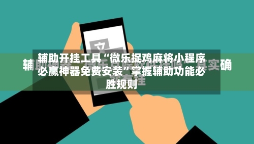 辅助开挂工具“微乐捉鸡麻将小程序必赢神器免费安装	”掌握辅助功能必胜规则-第1张图片