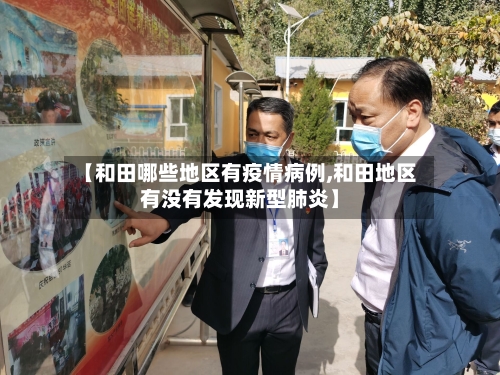 【和田哪些地区有疫情病例,和田地区有没有发现新型肺炎】-第2张图片