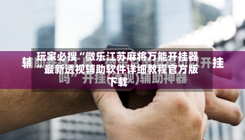 玩家必搜“微乐江苏麻将万能开挂器”最新透视辅助软件详细教程官方版下载-第2张图片