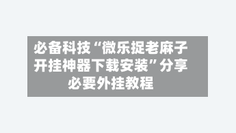 必备科技“微乐捉老麻子开挂神器下载安装	”分享必要外挂教程-第2张图片