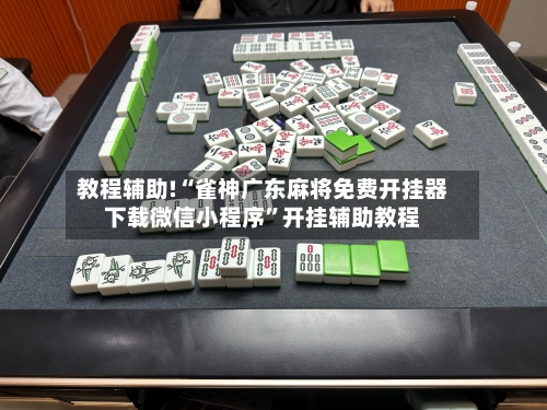 教程辅助!“雀神广东麻将免费开挂器下载微信小程序”开挂辅助教程-第1张图片