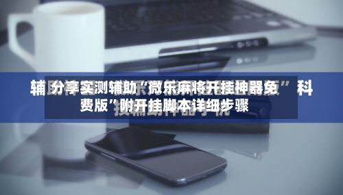 分享实测辅助“微乐麻将开挂神器免费版	”附开挂脚本详细步骤-第2张图片