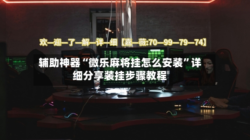 辅助神器“微乐麻将挂怎么安装”详细分享装挂步骤教程-第1张图片