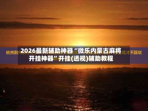 2026最新辅助神器“微乐内蒙古麻将开挂神器”开挂(透视)辅助教程-第2张图片
