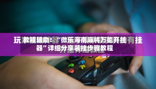 教程辅助！“微乐海南麻将万能开挂器”详细分享装挂步骤教程-第3张图片