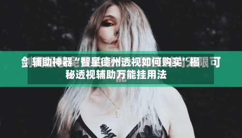 辅助神器“智星德州透视如何购买	”揭秘透视辅助万能挂用法-第2张图片