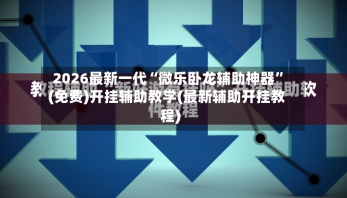 2026最新一代“微乐卧龙辅助神器”(免费)开挂辅助教学(最新辅助开挂教程)-第1张图片