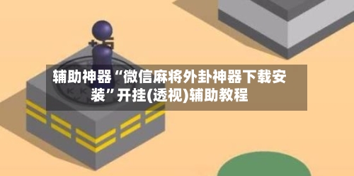 辅助神器“微信麻将外卦神器下载安装”开挂(透视)辅助教程-第2张图片