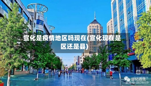 宣化是疫情地区吗现在(宣化现在是区还是县)-第1张图片
