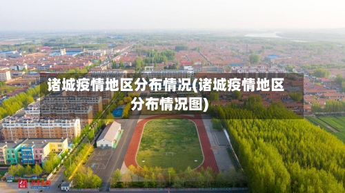 诸城疫情地区分布情况(诸城疫情地区分布情况图)-第1张图片
