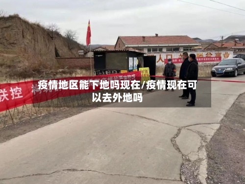 疫情地区能下地吗现在/疫情现在可以去外地吗-第1张图片