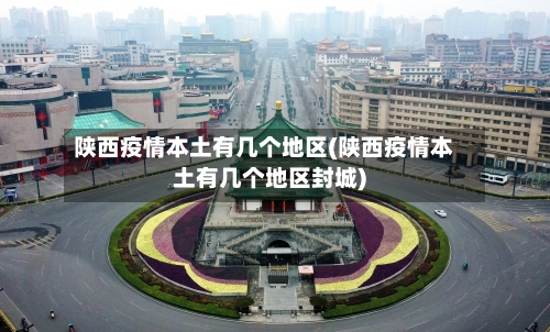 陕西疫情本土有几个地区(陕西疫情本土有几个地区封城)-第2张图片
