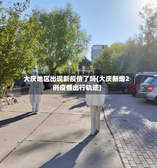 大庆地区出现新疫情了吗(大庆新增2例疫情出行轨迹)-第1张图片