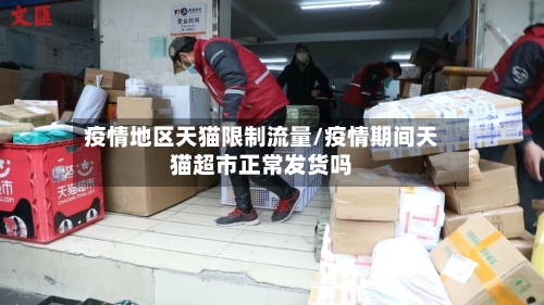 疫情地区天猫限制流量/疫情期间天猫超市正常发货吗-第1张图片