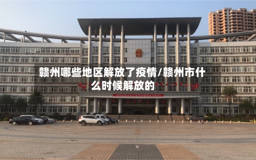 赣州哪些地区解放了疫情/赣州市什么时候解放的-第3张图片