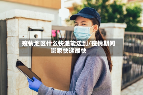 疫情地区什么快递能送到/疫情期间哪家快递最快-第1张图片