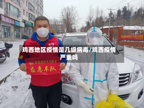 鸡西地区疫情是几级病毒/鸡西疫情严重吗-第2张图片