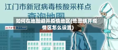 如何在地图避开疫情地区(地图绕开疫情区怎么设置)-第2张图片
