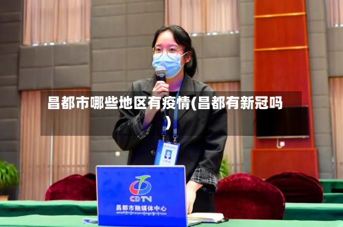 昌都市哪些地区有疫情(昌都有新冠吗)-第2张图片