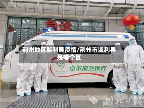 荆州地区监利县疫情/荆州市监利县是哪个区-第2张图片