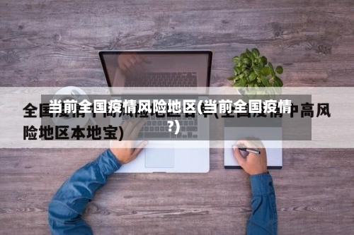 当前全国疫情风险地区(当前全国疫情?)-第3张图片