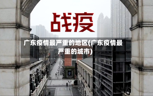 广东疫情最严重的地区(广东疫情最严重的城市)-第2张图片