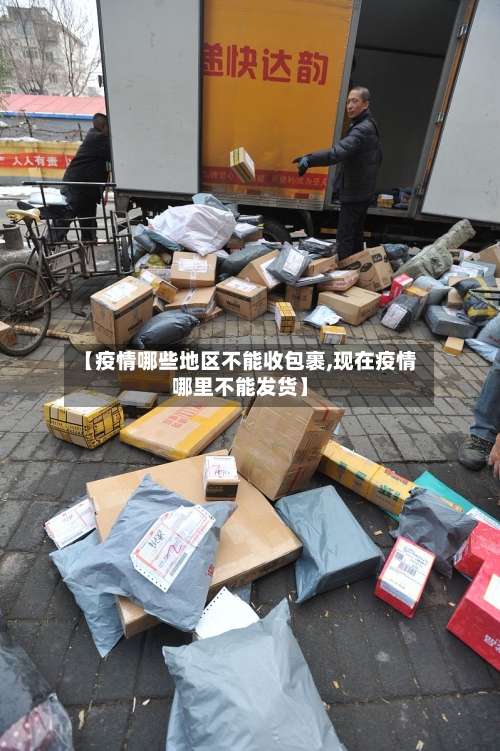 【疫情哪些地区不能收包裹,现在疫情哪里不能发货】-第1张图片