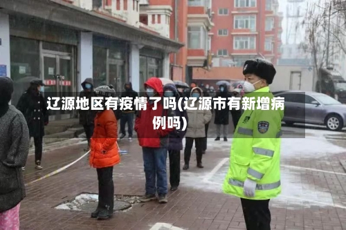 辽源地区有疫情了吗(辽源市有新增病例吗)-第1张图片