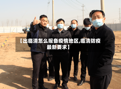 【出临清怎么报备疫情地区,临清防疫最新要求】-第1张图片
