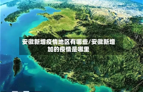 安徽新增疫情地区有哪些/安徽新增加的疫情是哪里-第1张图片