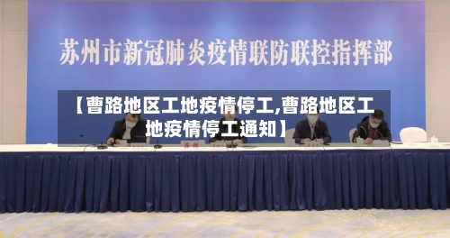 【曹路地区工地疫情停工,曹路地区工地疫情停工通知】-第1张图片