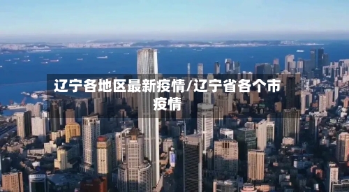 辽宁各地区最新疫情/辽宁省各个市疫情-第1张图片