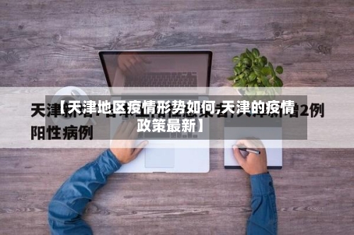 【天津地区疫情形势如何,天津的疫情政策最新】-第2张图片
