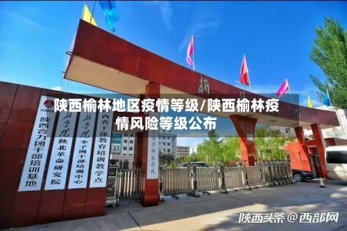 陕西榆林地区疫情等级/陕西榆林疫情风险等级公布-第3张图片