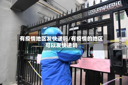 有疫情地区发快递吗/有疫情的地区可以发快递吗-第1张图片