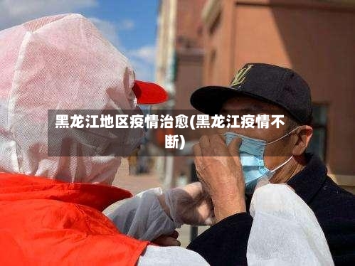 黑龙江地区疫情治愈(黑龙江疫情不断)-第1张图片