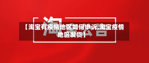 【淘宝有疫情地区如何申诉,淘宝疫情地区发货】-第3张图片