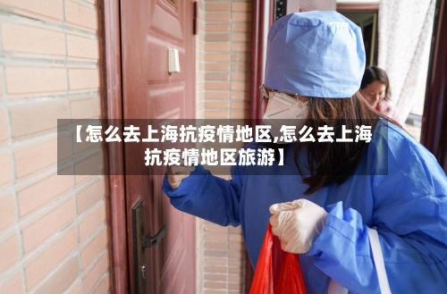 【怎么去上海抗疫情地区,怎么去上海抗疫情地区旅游】-第1张图片
